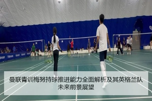 曼联青训梅努持球推进能力全面解析及其英格兰队未来前景展望