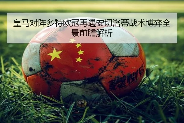 皇马对阵多特欧冠再遇安切洛蒂战术博弈全景前瞻解析