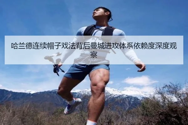 哈兰德连续帽子戏法背后曼城进攻体系依赖度深度观察